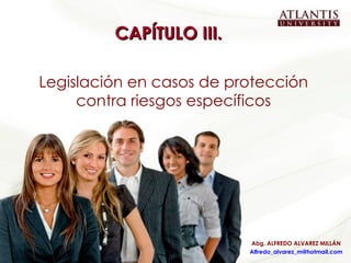 CAPÍTULO III.  Legislación en casos de protección contra riesgos específicos Abg. ALFREDO ALVAREZ MILLÁN [email_address] 