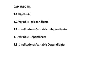 CAPITULO III.
3.1 Hipótesis
3.2 Variable Independiente
3.2.1 Indicadores Variable Independiente
3.3 Variable Dependiente
3.3.1 Indicadores Variable Dependiente
 