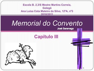 Capítulo III Memorial do Convento Escola B. 2,3/S Mestre Martins Correia, Golegã Ana Luísa Cota Mateiro da Silva, 12ºA, nº3 2010/2011 José Saramago 