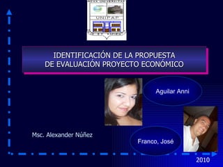 2010 Msc. Alexander Núñez Franco, José IDENTIFICACIÓN DE LA PROPUESTA  DE EVALUACIÓN PROYECTO ECONÓMICO Aguilar Anni 