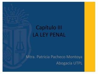 Capítulo III
LA LEY PENAL
Mtra. Patricia Pacheco Montoya
Abogacía UTPL
 