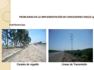 PROBLEMAS EN LA IMPLEMENTACIÓN DE CONCESIONES VIALES (4


Interferencias.




      Canales de regadío                Líneas de Transmisión
 
