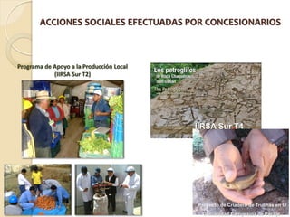 ACCIONES SOCIALES EFECTUADAS POR CONCESIONARIOS



Programa de Apoyo a la Producción Local
            (IIRSA Sur T2)




                                          IIRSA Sur T4




                                          Proyecto de Criadero de Truchas en la
                                           Comunidad Campesina de Pacaje    .
 
