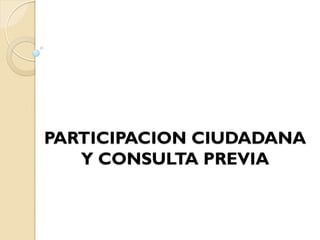 PARTICIPACION CIUDADANA
   Y CONSULTA PREVIA
 