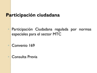 Participación ciudadana

◦ Participación Ciudadana regulada por normas
  especiales para el sector MTC

◦ Convenio 169

◦ Consulta Previa
 