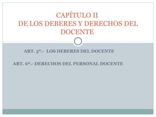 CAPÍTULO II
 DE LOS DEBERES Y DERECHOS DEL
           DOCENTE

   ART. 5º.- LOS DEBERES DEL DOCENTE

ART. 6º.- DERECHOS DEL PERSONAL DOCENTE
 