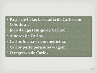 • Paços de Celas (a estadia de Carlos em
Coimbra).
• João da Ega (amigo de Carlos).
• Amores de Carlos.
• Carlos forma-se em medicina.
• Carlos parte para uma viagem.
• O regresso de Carlos.
4/5
 