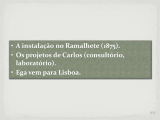 • A instalação no Ramalhete (1875).
• Os projetos de Carlos (consultório,
laboratório).
• Ega vem para Lisboa.
5/5
 