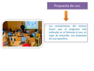 Propuesta de uso.
• Las características del sistema
hacen que el programa esté
enfocado en el fomento al uso, en
lugar de prescribir una propuesta
de uso específica.
 
