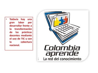 • Todavía hay una
gran labor por
desarrollar frente a
la transformación
de las prácticas
docentes mediante
el uso de TIC y con
la cobertura
nacional.
 