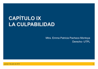 CAPÍTULO IX
LA CULPABILIDAD
Mtra. Emma Patricia Pacheco Montoya
Derecho- UTPL
jueves 7 de julio de 2016 2
 