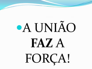 A UNIÃO
  FAZ A
 FORÇA!
 