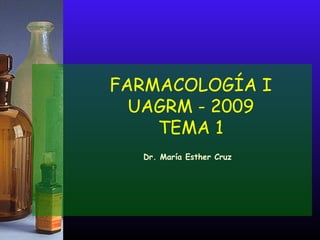 FARMACOLOGÍA I
UAGRM - 2009
TEMA 1
Dr. María Esther Cruz
 