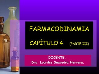FARMACODINAMIA
CAPÍTULO 4 (PARTE III)
DOCENTE:
Dra. Lourdes Saavedra Herrera.
 