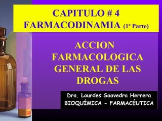 CAPITULO # 4
FARMACODINAMIA (1ª Parte)
ACCION
FARMACOLOGICA
GENERAL DE LAS
DROGAS
Dra. Lourdes Saavedra Herrera
BIOQUÍMICA - FARMACÉUTICA
 