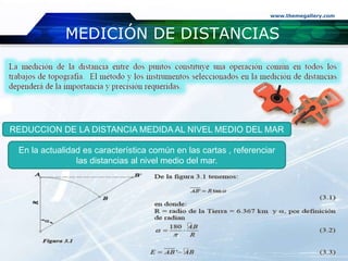 www.themegallery.com
MEDICIÓN DE DISTANCIAS
REDUCCION DE LA DISTANCIA MEDIDA AL NIVEL MEDIO DEL MAR
En la actualidad es característica común en las cartas , referenciar
las distancias al nivel medio del mar.
 