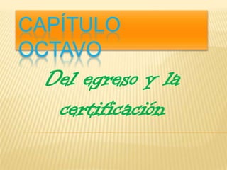 CAPÍTULO
OCTAVO

Del egreso y la
certificación

 