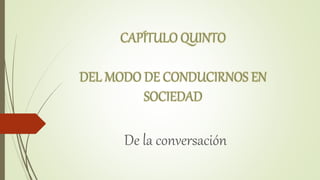 CAPÍTULO QUINTO
DEL MODO DE CONDUCIRNOS EN
SOCIEDAD
De la conversación
 