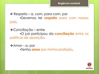 Regência nominal
 Respeito – a, com, para com, por
▪Devemos ter respeito para com nossos
pais.
❖Conciliação – entre
▪O juiz participou da conciliação entre os
políticos de oposição.
❖Amor – a, por
▪Tenho amor por minha profissão.
 