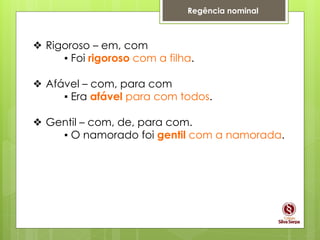 Regência nominal
❖ Rigoroso – em, com
▪ Foi rigoroso com a filha.
❖ Afável – com, para com
▪ Era afável para com todos.
❖ Gentil – com, de, para com.
▪ O namorado foi gentil com a namorada.
 