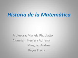 Historia de la Matemática
Profesora: Mariela Pizzolatto
Alumnas: Herrera Adriana
Minguez Andrea
Reyes Flavia
 