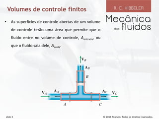 © 2016 Pearson. Todos os direitos reservados.
slide 3
Volumes de controle finitos
• As superfícies de controle abertas de um volume
de controle terão uma área que permite que o
fluido entre no volume de controle, Aentrada, ou
que o fluido saia dele, Asaída.
 
