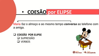 • COESÃO por ELIPSE
Maria faz o almoço e ao mesmo tempo conversa ao telefone com
a amiga.
 COESÃO POR ELIPSE
 SUPRESSÃO
 VERBOS
 