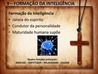 9 – FORMAÇÃO DA INTELIGÊNCIA
Formação da Inteligência
• Janela do espirito
• Condutor da personalidade
• Maturidade humana supõe
Quatro funções principais:
ANALISA – SINTETIZAR – RELACIONAR - JULGAR
 