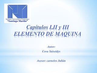Capítulos I,II y III
ELEMENTO DE MAQUINA
Autor:
Cova Yuiseidys
Asesor: carneiro Julián
 