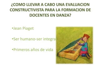 ¿COMO LLEVAR A CABO UNA EVALUACION CONSTRUCTIVISTA PARA LA FORMACION DE DOCENTES EN DANZA?Jean Piaget