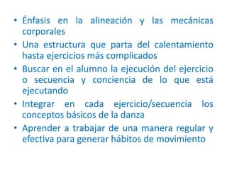 Danza: secuencias de movimientos corporales no verbales con patrones determinados por las culturasSuaprendizaje impone una serie de exigencias a quien decide formarse como bailarínUna clase de técnica debe ayudar a desarrollar habilidades para desarrollar cualquier movimiento, debe incluir los siguientes elementos: