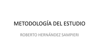 METODOLOGÍA DEL ESTUDIO
ROBERTO HERNÁNDEZ SAMPIERI
 