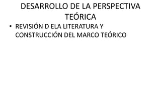 DESARROLLO DE LA PERSPECTIVA
TEÓRICA
• REVISIÓN D ELA LITERATURA Y
CONSTRUCCIÓN DEL MARCO TEÓRICO
 