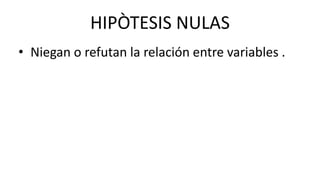 HIPÒTESIS NULAS
• Niegan o refutan la relación entre variables .
 