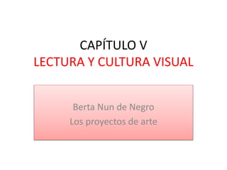 CAPÍTULO V
LECTURA Y CULTURA VISUAL
Berta Nun de Negro
Los proyectos de arte
 