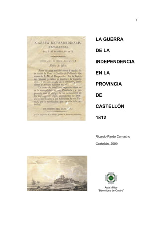1

LA GUERRA
DE LA
INDEPENDENCIA
EN LA
PROVINCIA
DE
CASTELLÓN
1812

Ricardo Pardo Camacho
Castellón, 2009

Aula Militar
“Bermúdez de Castro”

 