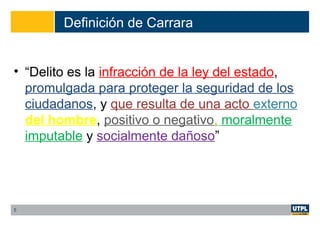 Definición de Carrara
• “Delito es la infracción de la ley del estado,
promulgada para proteger la seguridad de los
ciudadanos, y que resulta de una acto externo
del hombre, positivo o negativo, moralmente
imputable y socialmente dañoso”
5
 