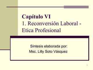 Capítulo VI 1. Reconversión Laboral - Etica Profesional Síntesis elaborada por: Msc. Lilly Soto Vásquez  