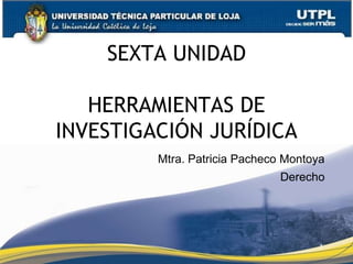SEXTA UNIDAD
HERRAMIENTAS DE
INVESTIGACIÓN JURÍDICA
Mtra. Patricia Pacheco Montoya
Derecho
1
 