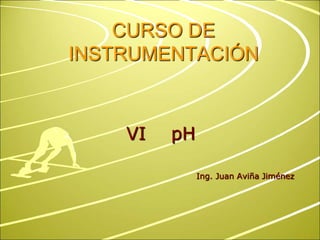CURSO DE
INSTRUMENTACIÓN
VI pH
Ing. Juan Aviña Jiménez
 