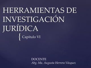 {
HERRAMIENTAS DE
INVESTIGACIÓN
JURÍDICA
Capítulo VI
DOCENTE
Abg. Ma. Augusta Herrera Vázquez
 
