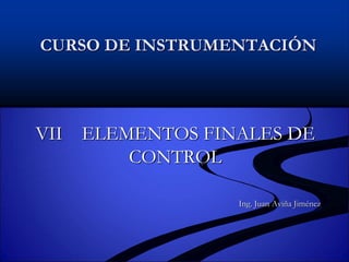 CURSO DE INSTRUMENTACIÓN
VII ELEMENTOS FINALES DE
CONTROL
Ing. Juan Aviña Jiménez
 