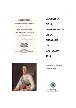 1

LA GUERRA
DE LA
INDEPENDENCIA
EN LA
PROVINCIA
DE
CASTELLÓN
1814

Ricardo Pardo Camacho
Castellón, 2009

Aula Militar
“Bermúdez de Castro”

 