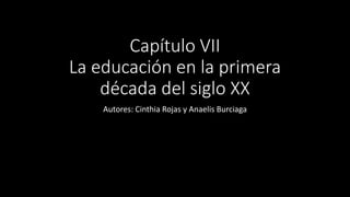 Capítulo VII
La educación en la primera
década del siglo XX
Autores: Cinthia Rojas y Anaelis Burciaga
 