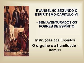 EVANGELHO SEGUNDO O
ESPIRITISMO-CAPÍTULO VII
- BEM AVENTURADOS OS
POBRES DE ESPÍRITO
Instruções dos Espíritos
O orgulho e a humildade -
Item 11
 