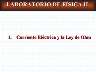 LABORATORIO DE FÍSICA II 1.  Corriente Eléctrica y la Ley de Ohm 