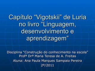 Capítulo “Vigotskii” de Luria no livro “Linguagem, desenvolvimento e aprendizagem” Disciplina “Construção do conhecimento na escola” Profª Drª Maria Teresa de A. Freitas Aluna: Ana Paula Marques Sampaio Pereira 2º/2011 