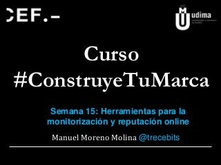 Curso
#ConstruyeTuMarca
Manuel Moreno Molina @trecebits
Semana 15: Herramientas para la
monitorización y reputación online
 