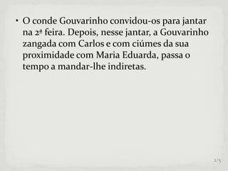 • O conde Gouvarinho convidou-os para jantar
na 2ª feira. Depois, nesse jantar, a Gouvarinho
zangada com Carlos e com ciúmes da sua
proximidade com Maria Eduarda, passa o
tempo a mandar-lhe indiretas.
2/5
 