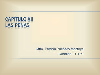 CAPÍTULO XII
LAS PENAS
Mtra. Patricia Pacheco Montoya
Derecho – UTPL
 